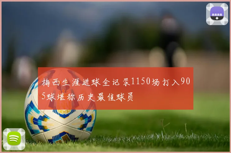 梅西生涯进球全记录1150场打入905球堪称历史最佳球员