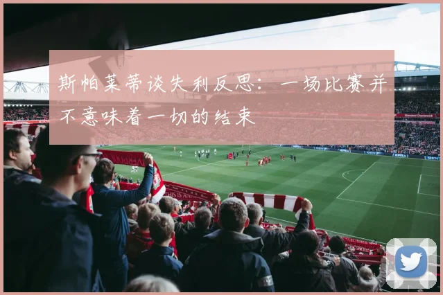 斯帕莱蒂谈失利反思：一场比赛并不意味着一切的结束