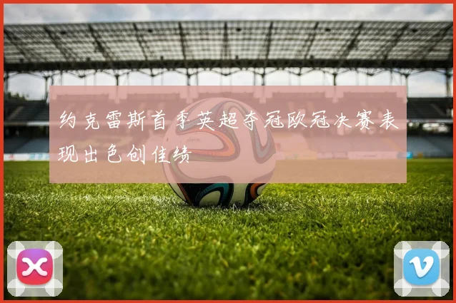 约克雷斯首季英超夺冠欧冠决赛表现出色创佳绩