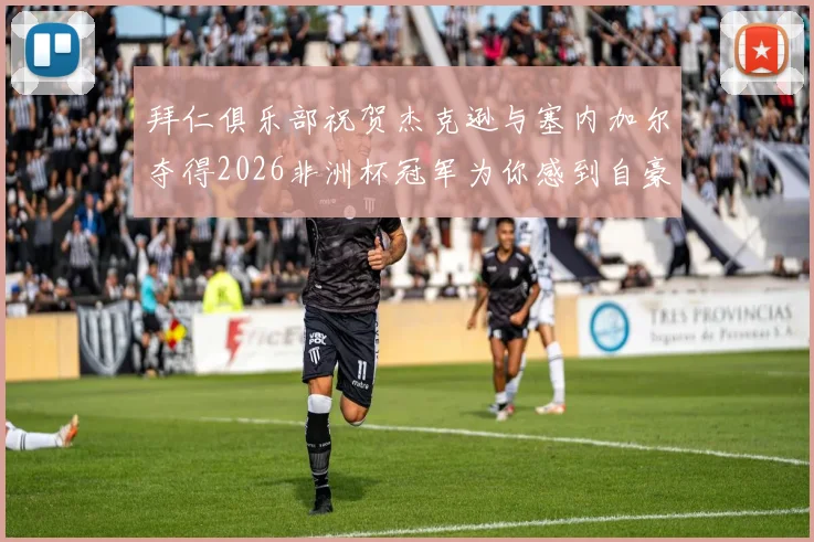 拜仁俱乐部祝贺杰克逊与塞内加尔夺得2026非洲杯冠军为你感到自豪
