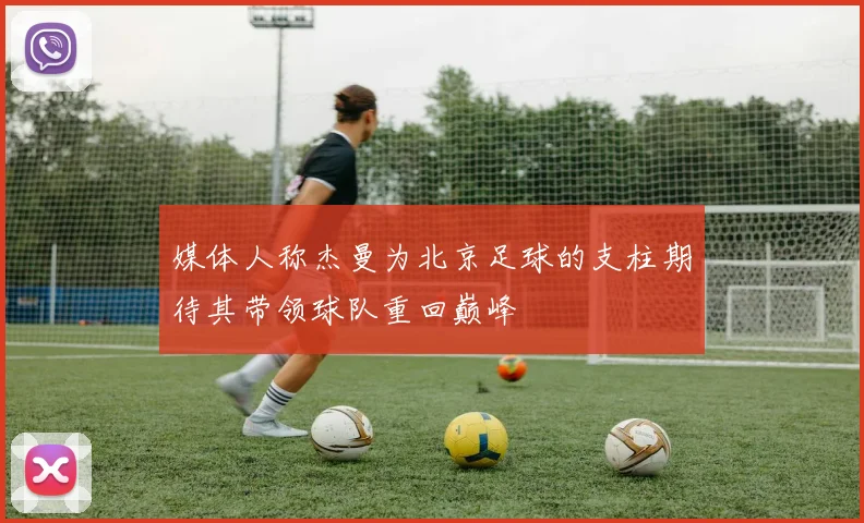 媒体人称杰曼为北京足球的支柱期待其带领球队重回巅峰