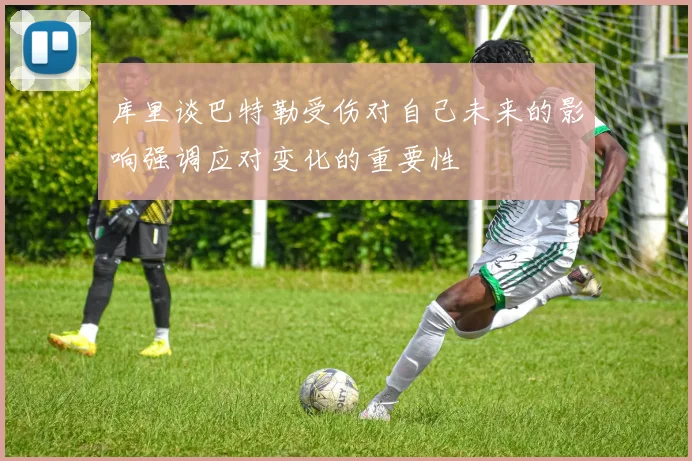 库里谈巴特勒受伤对自己未来的影响强调应对变化的重要性