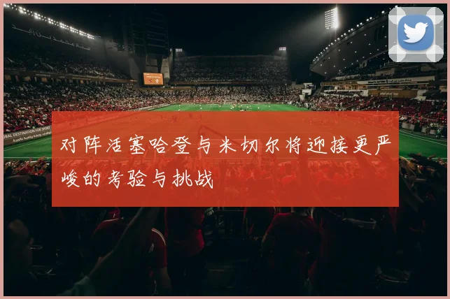 对阵活塞哈登与米切尔将迎接更严峻的考验与挑战
