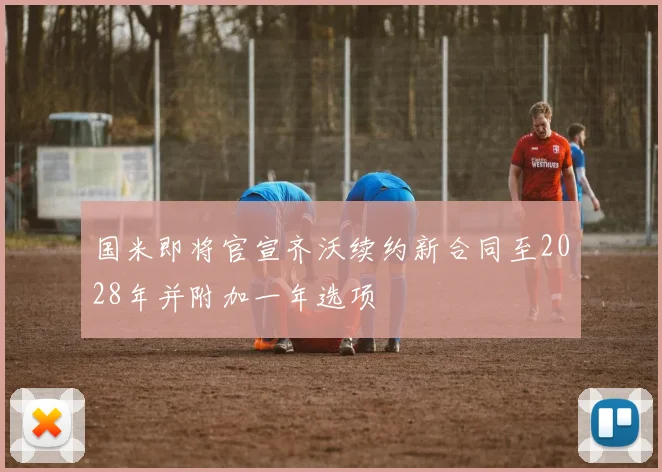 国米即将官宣齐沃续约新合同至2028年并附加一年选项