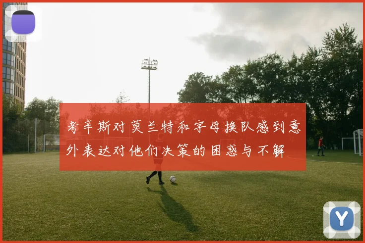 考辛斯对莫兰特和字母换队感到意外表达对他们决策的困惑与不解