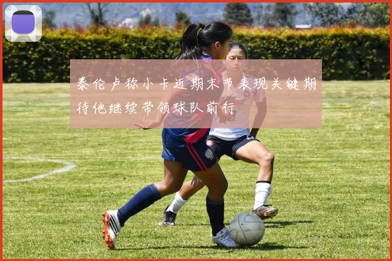 泰伦卢称小卡近期末节表现关键期待他继续带领球队前行
