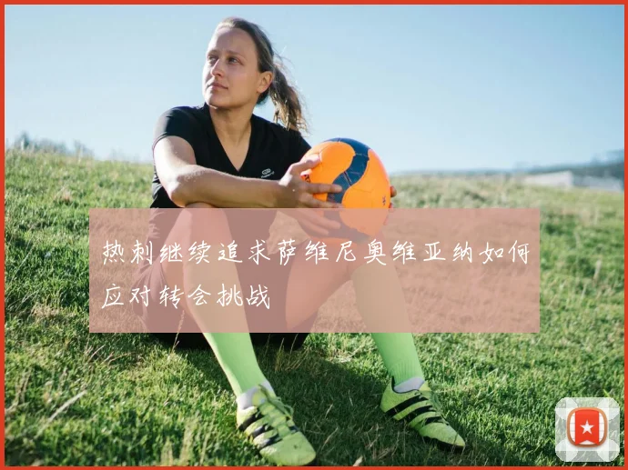 热刺继续追求萨维尼奥维亚纳如何应对转会挑战