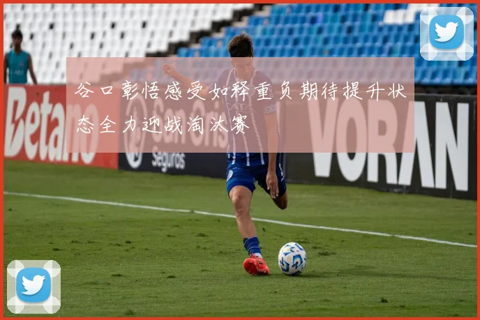 谷口彰悟感受如释重负期待提升状态全力迎战淘汰赛