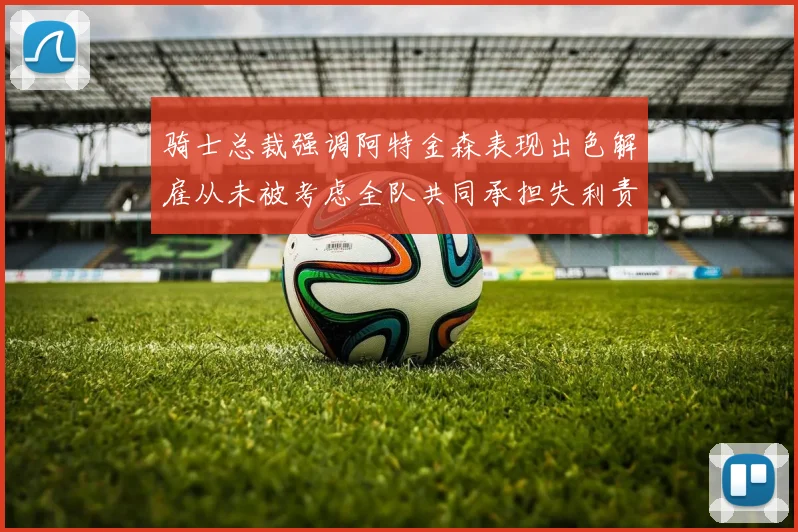 骑士总裁强调阿特金森表现出色解雇从未被考虑全队共同承担失利责任
