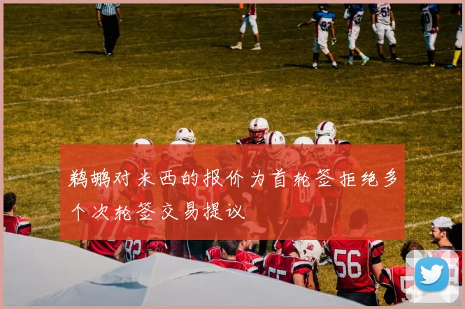 鹈鹕对米西的报价为首轮签拒绝多个次轮签交易提议