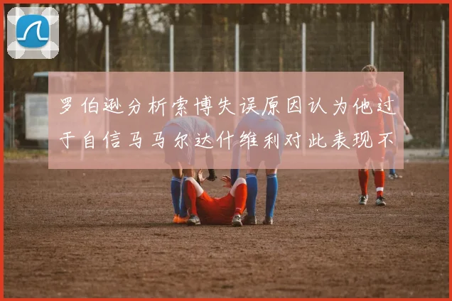 罗伯逊分析索博失误原因认为他过于自信马马尔达什维利对此表现不满