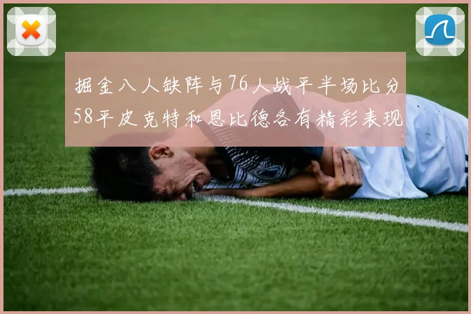 掘金八人缺阵与76人战平半场比分58平皮克特和恩比德各有精彩表现