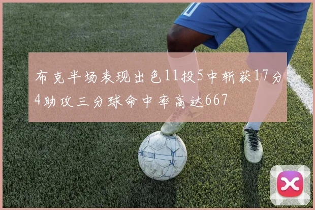 布克半场表现出色11投5中斩获17分4助攻三分球命中率高达667