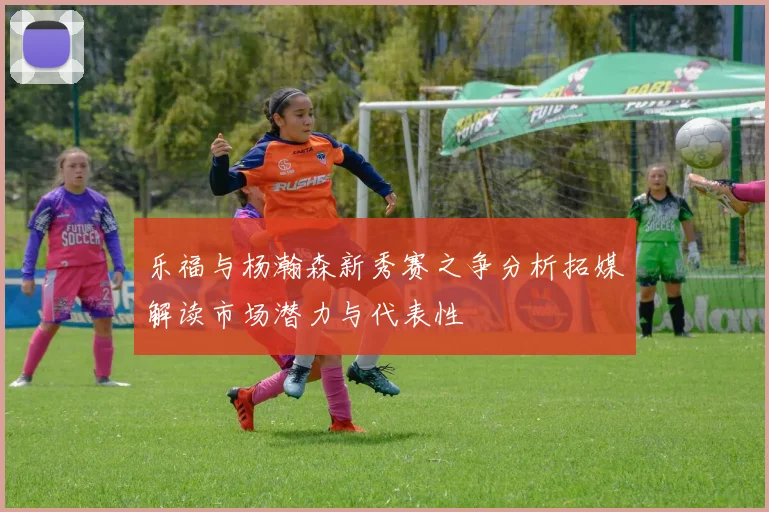 乐福与杨瀚森新秀赛之争分析拓媒解读市场潜力与代表性