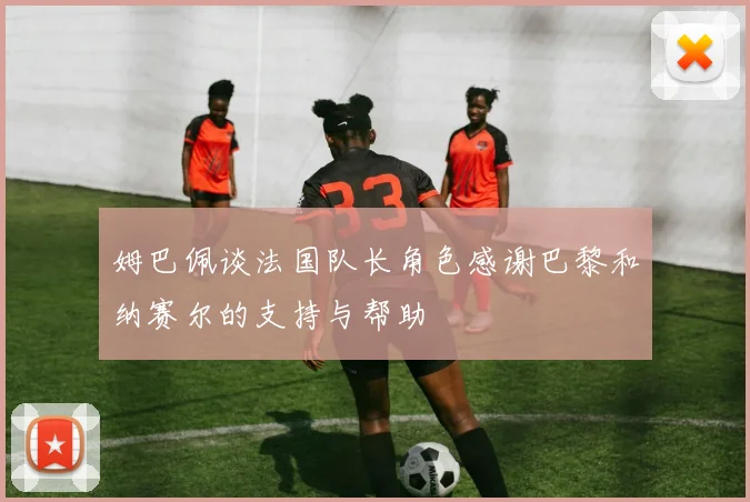 姆巴佩谈法国队长角色感谢巴黎和纳赛尔的支持与帮助