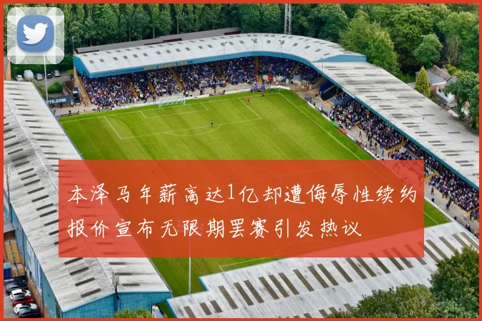 本泽马年薪高达1亿却遭侮辱性续约报价宣布无限期罢赛引发热议