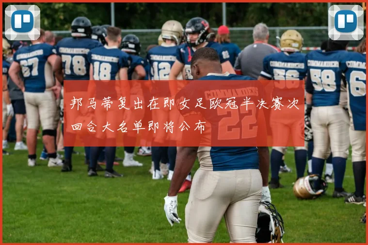 邦马蒂复出在即女足欧冠半决赛次回合大名单即将公布