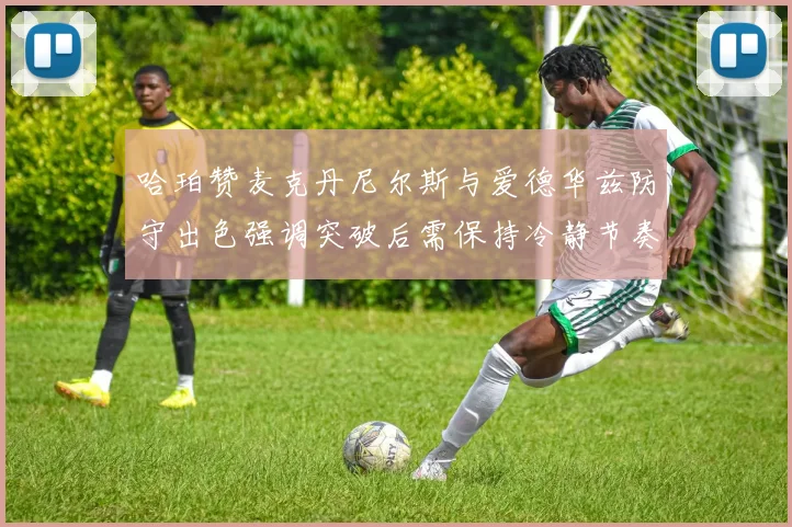 哈珀赞麦克丹尼尔斯与爱德华兹防守出色强调突破后需保持冷静节奏