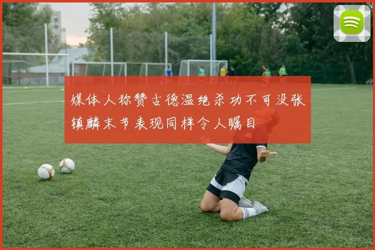 媒体人称赞古德温绝杀功不可没张镇麟末节表现同样令人瞩目
