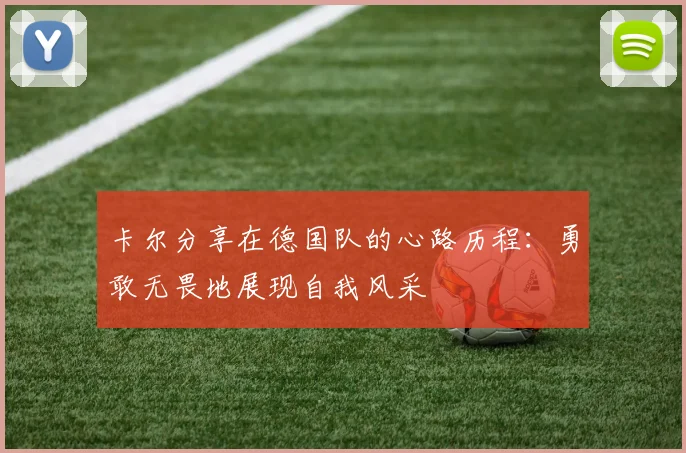 卡尔分享在德国队的心路历程：勇敢无畏地展现自我风采