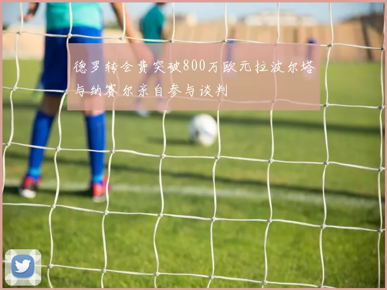 德罗转会费突破800万欧元拉波尔塔与纳赛尔亲自参与谈判