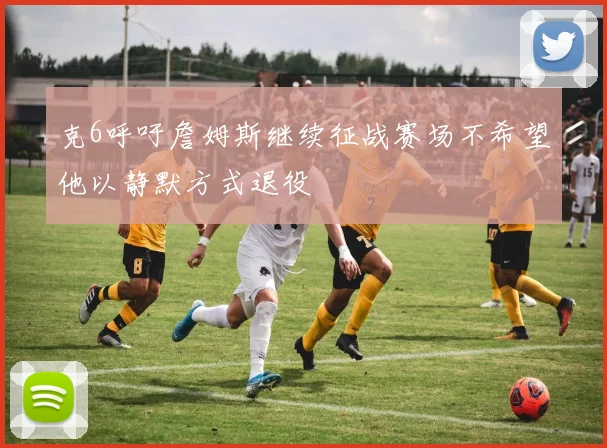 克6呼吁詹姆斯继续征战赛场不希望他以静默方式退役
