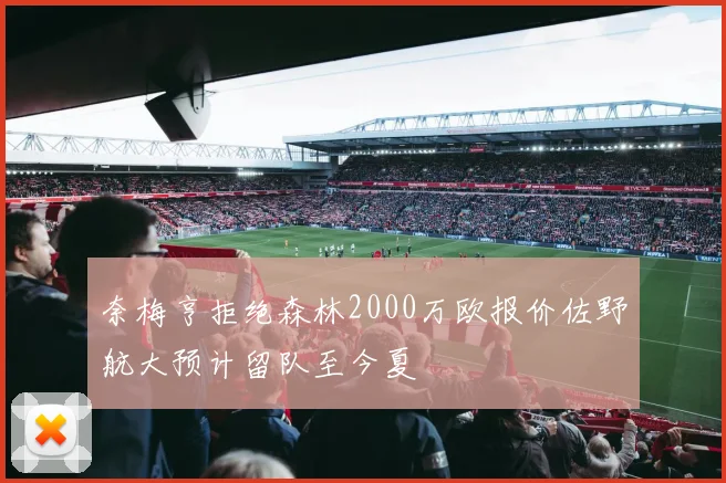 奈梅亨拒绝森林2000万欧报价佐野航大预计留队至今夏