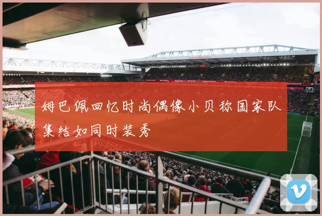 姆巴佩回忆时尚偶像小贝称国家队集结如同时装秀