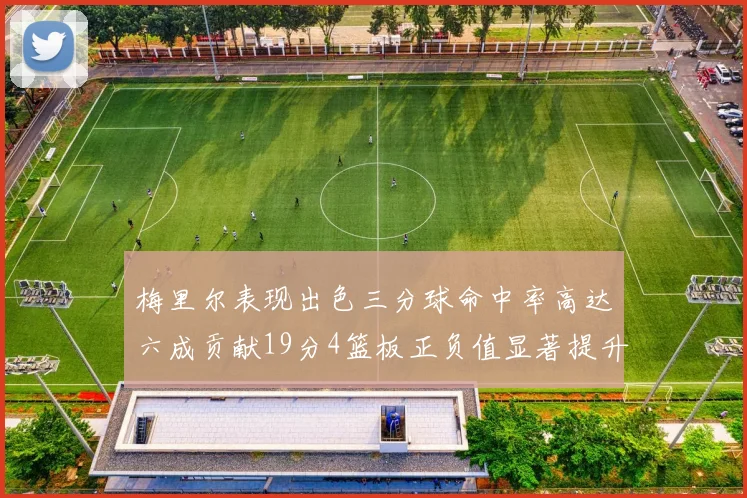 梅里尔表现出色三分球命中率高达六成贡献19分4篮板正负值显著提升