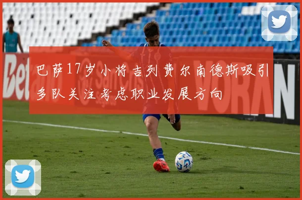 巴萨17岁小将吉列费尔南德斯吸引多队关注考虑职业发展方向