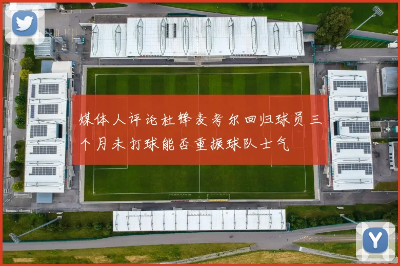 媒体人评论杜锋麦考尔回归球员三个月未打球能否重振球队士气