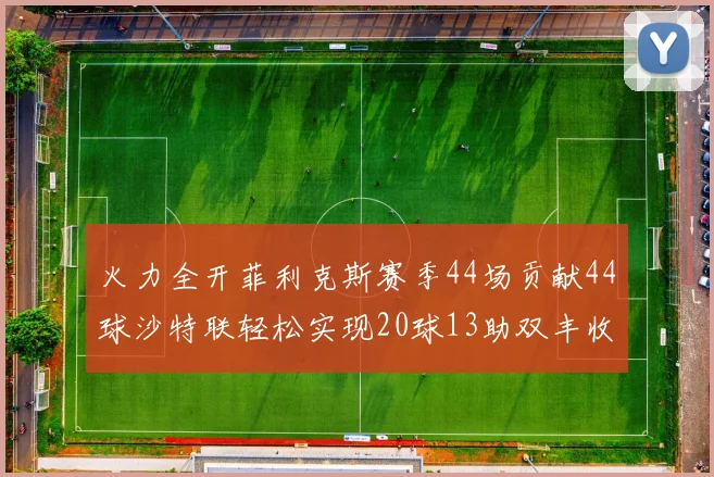 火力全开菲利克斯赛季44场贡献44球沙特联轻松实现20球13助双丰收